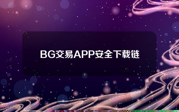   BG交易APP安全下载链接地址，你知道是什么吗