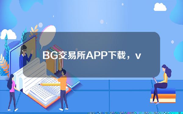   BG交易所APP下载，v3.2.1版本正规渠道