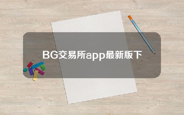   BG交易所app最新版下载，eth哪里买