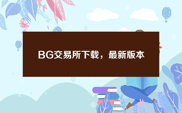   BG交易所下载，最新版本v2.2.2通道