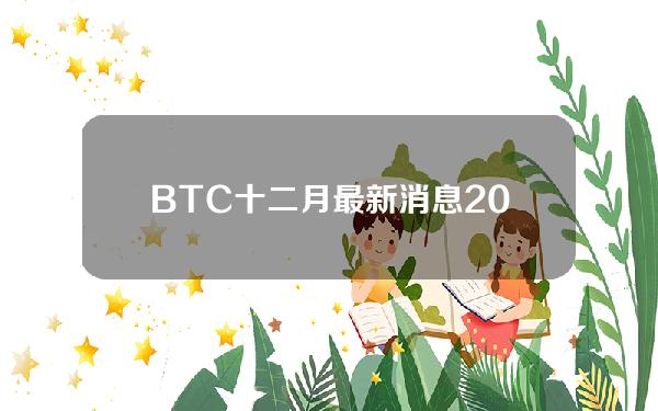 BTC十二月最新消息2022BTC最新行情分析2022