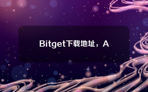   Bitget下载地址，APP下载攻略