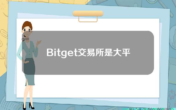   Bitget交易所是大平台吗？一篇文章带你了解