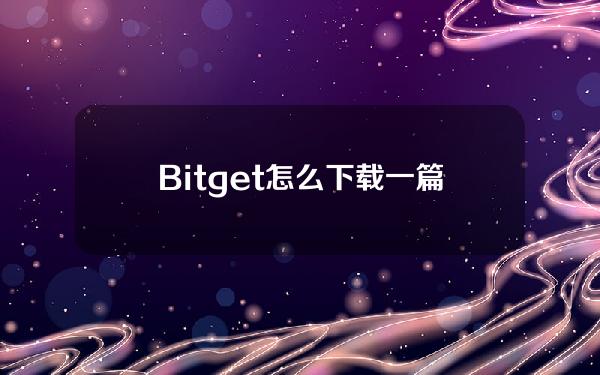   Bitget怎么下载？一篇文章分享