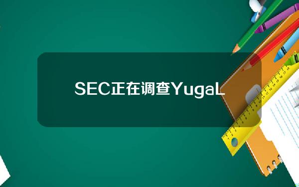 SEC正在调查YugaLabs是否违反规定发行了一些NFT和ApeCoin。