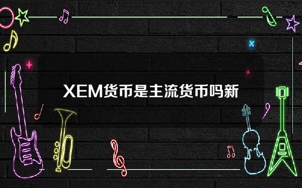 XEM货币是主流货币吗？新经币真的是主流货币吗！