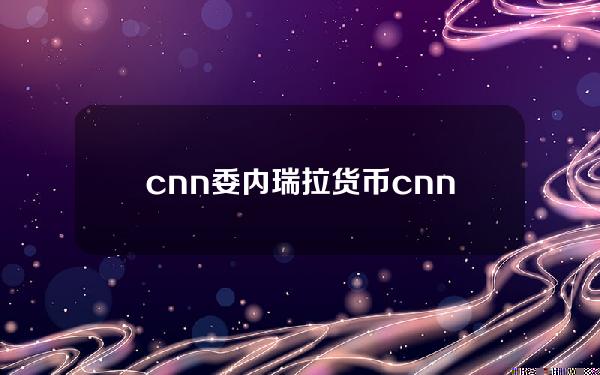 cnn委内瑞拉货币 cnns是什么数字货币