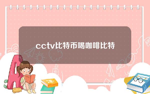 cctv比特币喝咖啡(比特币 买咖啡)