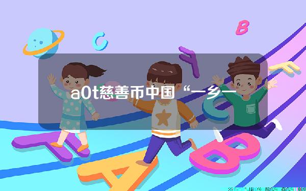 a0t慈善币(中国“一乡一品”东北区认证与服务启动大会在沈阳召开)