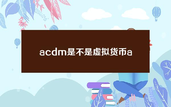 acdm是不是虚拟货币(acdm是什么意思)