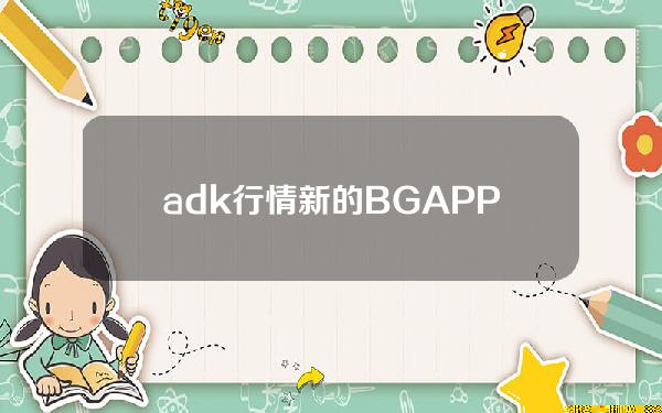   adk行情 新的BG APP版本更新