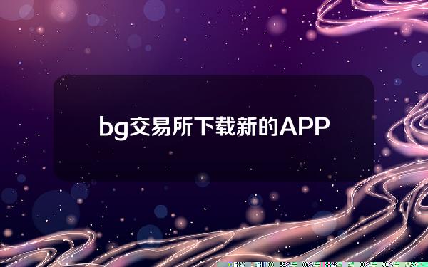   bg交易所下载 新的APP版本更新