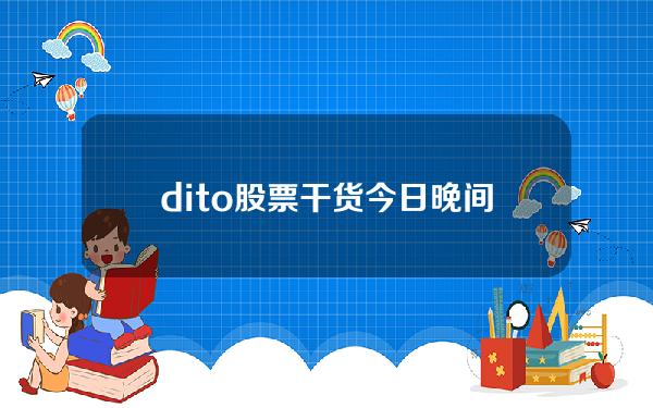 dito股票(干货今日晚间重要公告速读（更新中）)