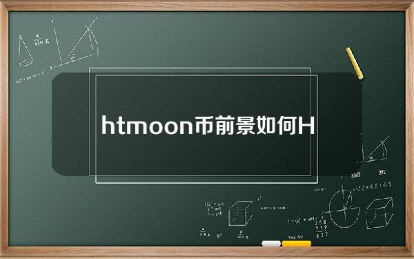 htmoon币前景如何(HTMOON币现状)