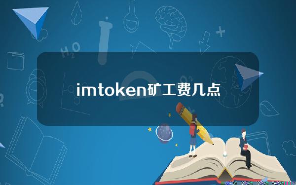 imtoken矿工费几点最便宜（imtoken矿工费怎么付）