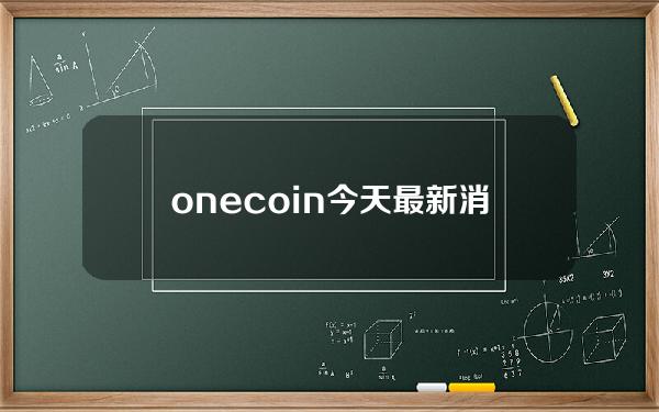 onecoin今天最新消息(onecoin上线)