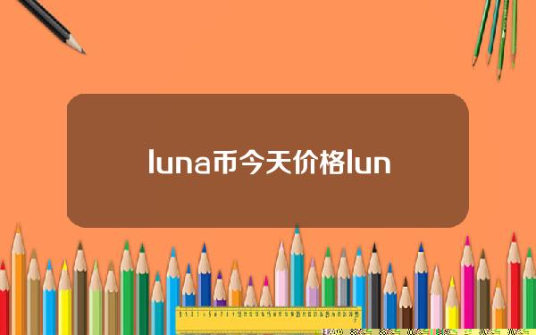 luna币今天价格（luna币未来价格预测）