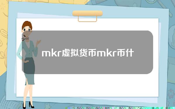 mkr虚拟货币？mkr币什么时候发行的