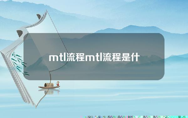 mtl流程(mtl流程是什么意思)