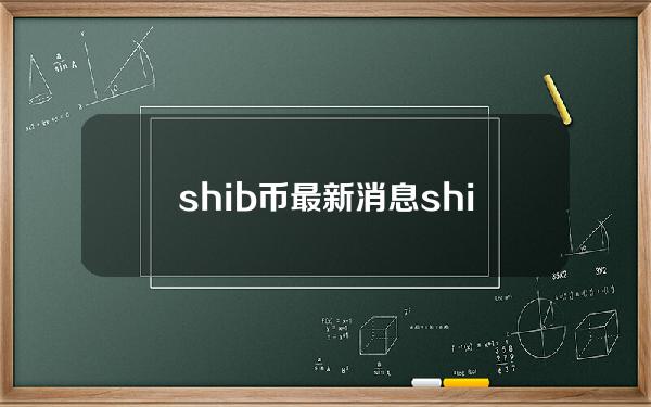 shib币最新消息（shib币最新消息实时更新）