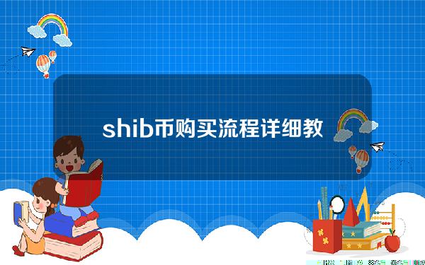   shib币购买流程详细教程，速速了解吧