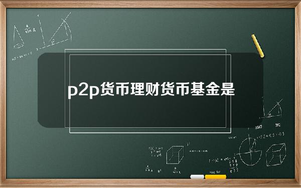 p2p货币理财(货币基金是p2p吗)