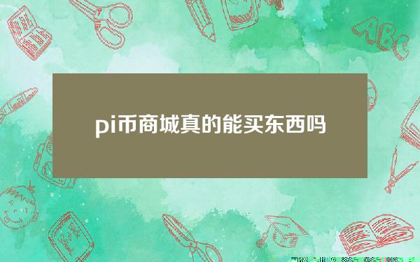 pi币商城真的能买东西吗？