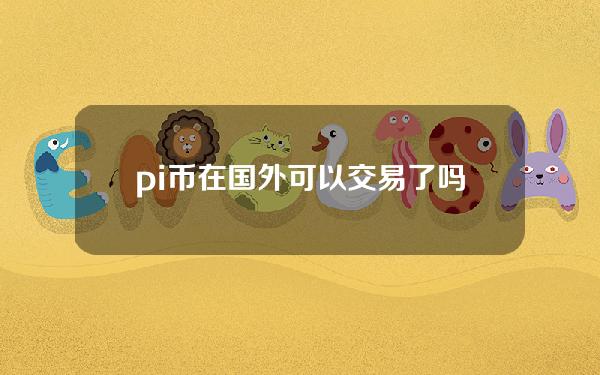 pi币在国外可以交易了吗？(国外派币能交易吗）