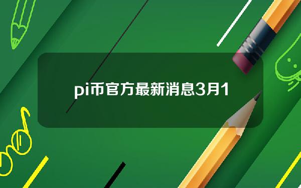 pi币官方最新消息3月13日消息（pi币最近消息）