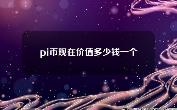 pi币现在价值多少钱一个（pi币最新价格是多少钱）