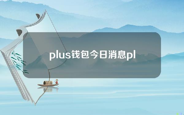 plus钱包今日消息（plus钱包官网今天最新消息一）