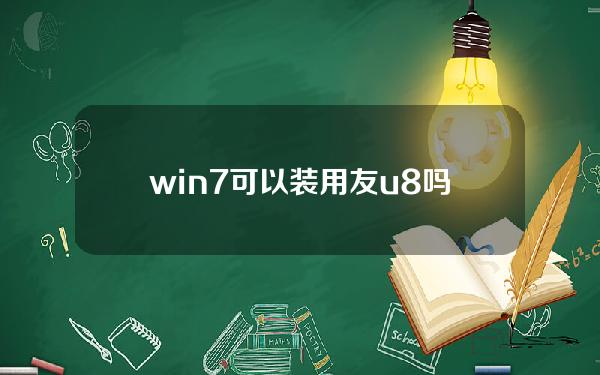 win7可以装用友u8吗(用友软件win7兼容情况)