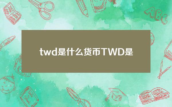 twd是什么货币？TWD是什么意思